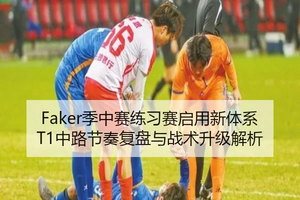 Faker季中赛练习赛启用新体系 T1中路节奏复盘与战术升级解析